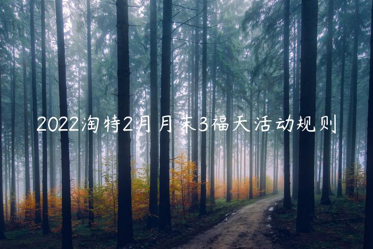 2022淘特2月月末3福天活動規(guī)則